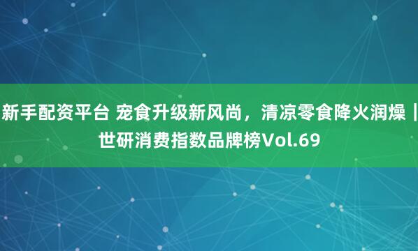 新手配资平台 宠食升级新风尚，清凉零食降火润燥｜世研消费指数品牌榜Vol.69