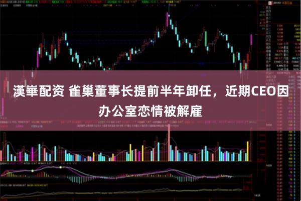 漢崋配资 雀巢董事长提前半年卸任，近期CEO因办公室恋情被解雇