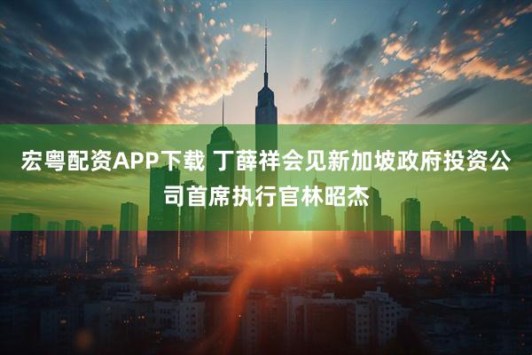 宏粤配资APP下载 丁薛祥会见新加坡政府投资公司首席执行官林昭杰