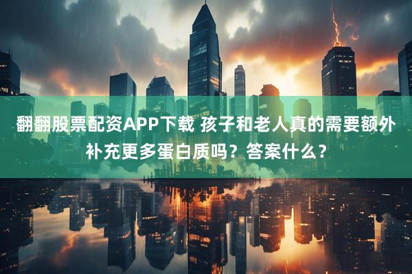 翻翻股票配资APP下载 孩子和老人真的需要额外补充更多蛋白质吗？答案什么？