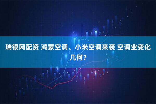 瑞银网配资 鸿蒙空调、小米空调来袭 空调业变化几何？