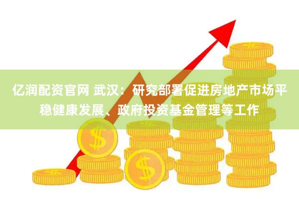 亿润配资官网 武汉：研究部署促进房地产市场平稳健康发展、政府投资基金管理等工作