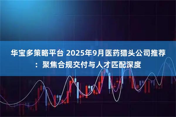 华宝多策略平台 2025年9月医药猎头公司推荐：聚焦合规交付与人才匹配深度