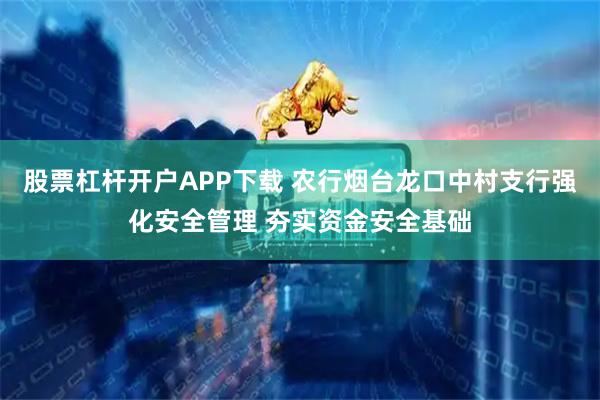 股票杠杆开户APP下载 农行烟台龙口中村支行强化安全管理 夯实资金安全基础