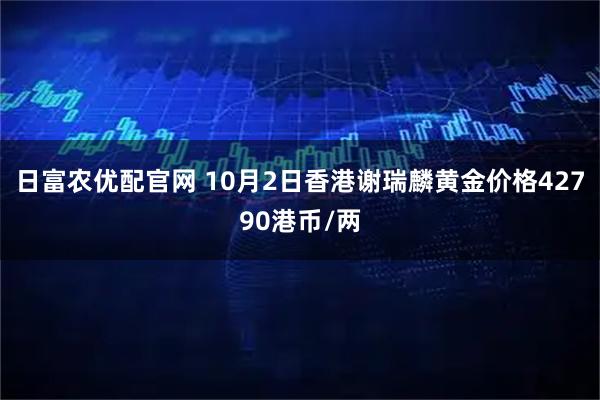 日富农优配官网 10月2日香港谢瑞麟黄金价格42790港币/两