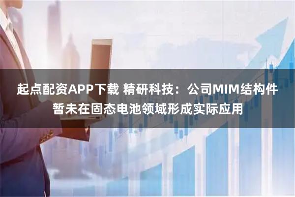 起点配资APP下载 精研科技：公司MIM结构件暂未在固态电池领域形成实际应用