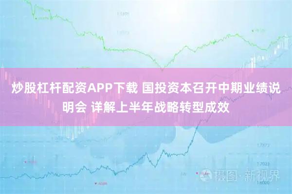 炒股杠杆配资APP下载 国投资本召开中期业绩说明会 详解上半年战略转型成效