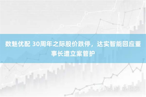 数魅优配 30周年之际股价跌停，达实智能回应董事长遭立案管护