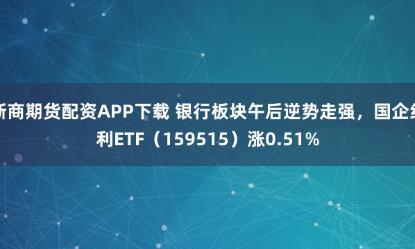 浙商期货配资APP下载 银行板块午后逆势走强，国企红利ETF（159515）涨0.51%