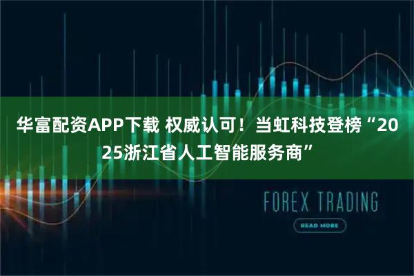 华富配资APP下载 权威认可！当虹科技登榜“2025浙江省人工智能服务商”