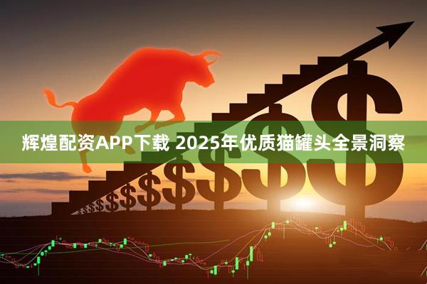 辉煌配资APP下载 2025年优质猫罐头全景洞察
