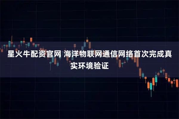 星火牛配资官网 海洋物联网通信网络首次完成真实环境验证