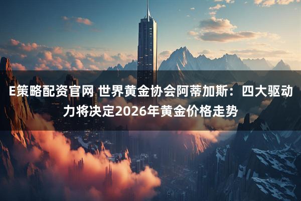 E策略配资官网 世界黄金协会阿蒂加斯：四大驱动力将决定2026年黄金价格走势