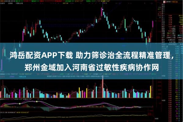 鸿岳配资APP下载 助力筛诊治全流程精准管理，郑州金域加入河南省过敏性疾病协作网