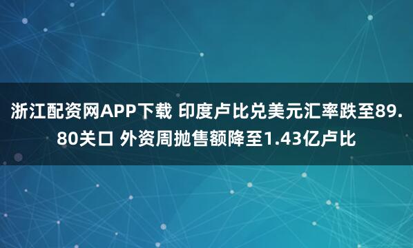 浙江配资网APP下载 印度卢比兑美元汇率跌至89.80关口 外资周抛售额降至1.43亿卢比