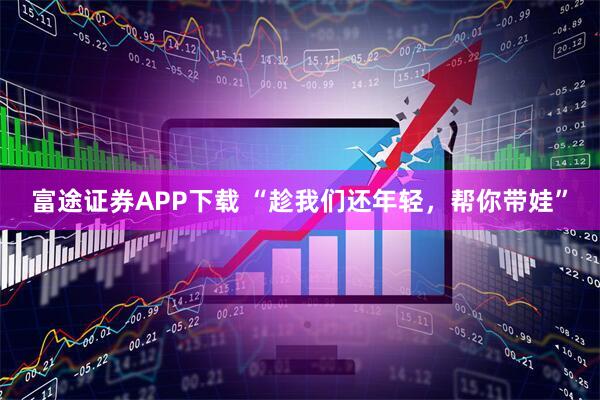 富途证券APP下载 “趁我们还年轻，帮你带娃”