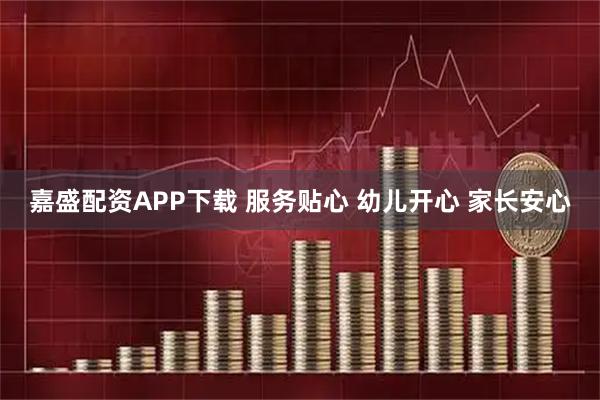 嘉盛配资APP下载 服务贴心 幼儿开心 家长安心