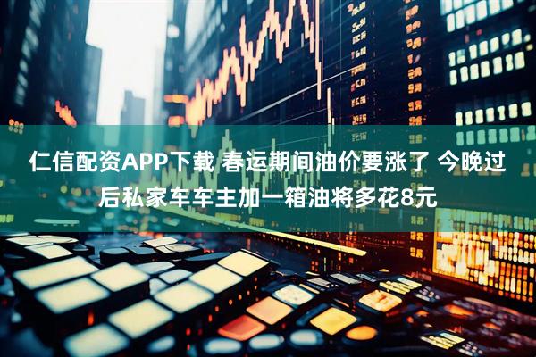 仁信配资APP下载 春运期间油价要涨了 今晚过后私家车车主加一箱油将多花8元