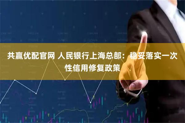 共赢优配官网 人民银行上海总部：稳妥落实一次性信用修复政策