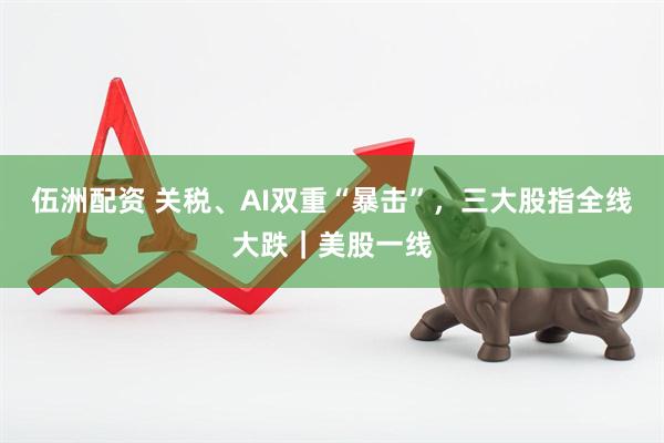 伍洲配资 关税、AI双重“暴击”，三大股指全线大跌｜美股一线