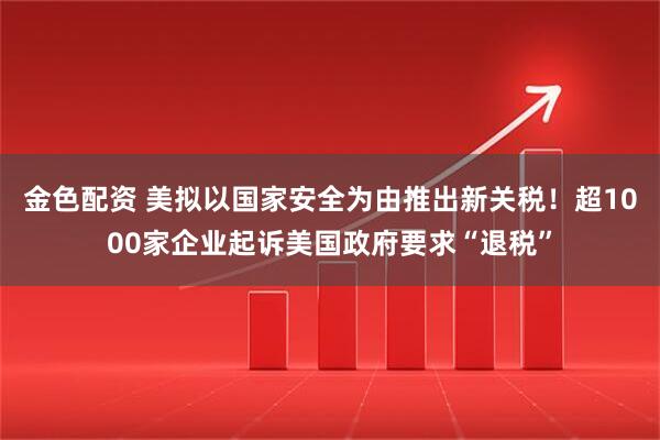 金色配资 美拟以国家安全为由推出新关税！超1000家企业起诉美国政府要求“退税”
