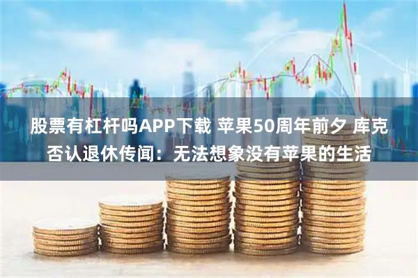 股票有杠杆吗APP下载 苹果50周年前夕 库克否认退休传闻：无法想象没有苹果的生活