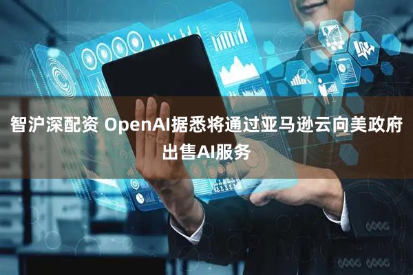 智沪深配资 OpenAI据悉将通过亚马逊云向美政府出售AI服务
