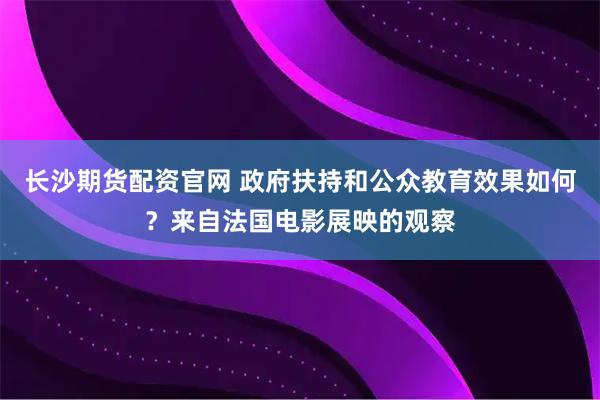长沙期货配资官网 政府扶持和公众教育效果如何？来自法国电影展映的观察